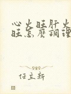 心火旺肝火胃火旺怎么调理