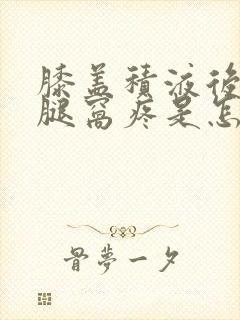 膝盖积液后面的腿窝疼是怎么回事