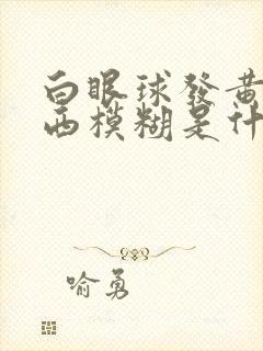 白眼球发黄看东西模糊是什么原因