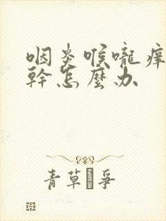 咽炎喉咙痒咳嗽干怎么办封面