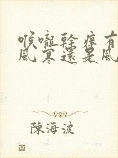 喉咙干痒有痰是风寒还是风热