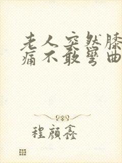 老人突然膝盖疼痛不敢弯曲