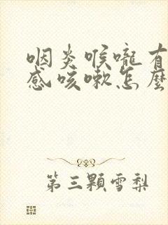 咽炎喉咙有异物感咳嗽怎么办