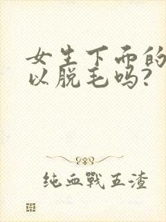 女生下面的毛可以脱毛吗?
