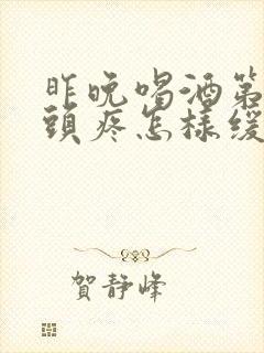 昨晚喝酒第二天头疼怎样缓解