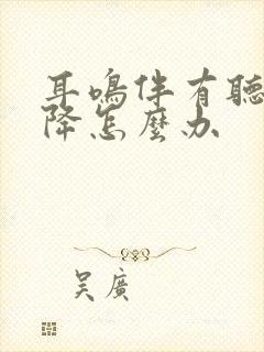 耳鸣伴有听力下降怎么办