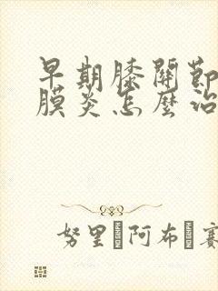 早期膝关节炎滑膜炎怎么治疗最好