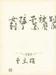 女孩子被别人气到了 怎么哄她开心