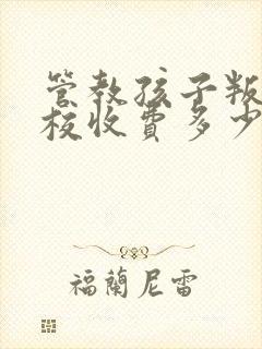 管教孩子叛逆学校收费多少