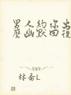 男人约你出去怎么幽默回复