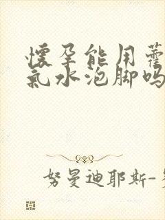 怀孕能用藿香正气水泡脚吗