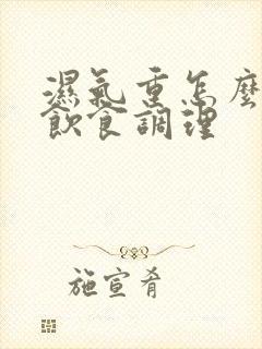 湿气重怎么注意饮食调理