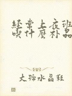 经常上夜班熬夜吃什么补品