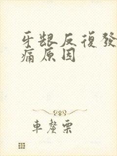 牙龈反复发炎肿痛原因