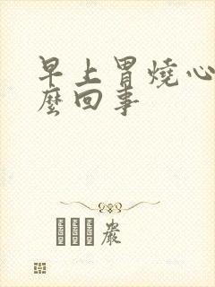 早上胃烧心是怎么回事