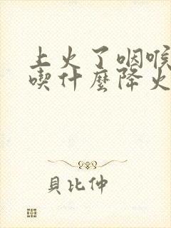 上火了咽喉肿痛吃什么降火最快封面