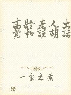 高龄老人出现幻觉和说胡话还能活多久