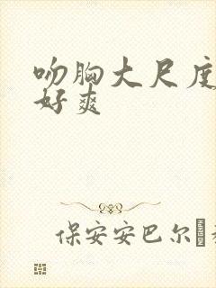 吻胸大尺度视频好爽