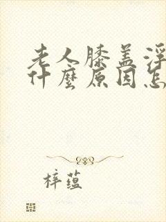 老人膝盖浮肿是什么原因怎么治疗