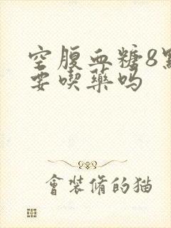 空腹血糖8点多要吃药吗