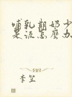 哺乳期奶少还总是流怎么办