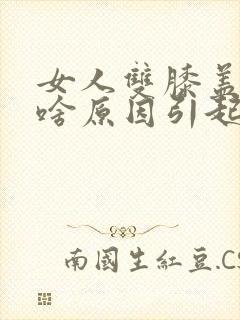 女人双膝盖疼痛啥原因引起的封面