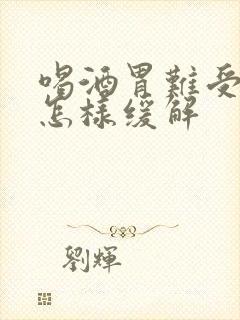 喝酒胃难受想吐怎样缓解封面