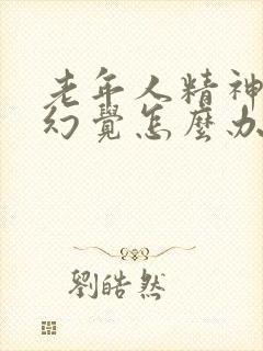 老年人精神出现幻觉怎么办