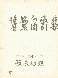 后脑勺胀疼是什么原因引起的封面