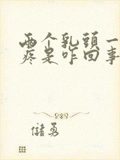 两个乳头一碰就疼是咋回事怎么办