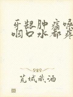 牙龈肿痛嗓子疼咽口水都疼怎么办