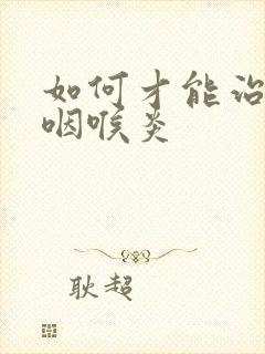 如何才能治疗好咽喉炎