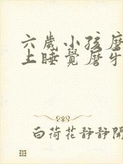 六岁小孩磨牙晚上睡觉磨牙是什么原因