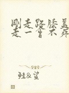 刚走路膝盖疼,走一会不疼