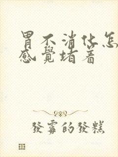 胃不消化怎么办感觉堵着