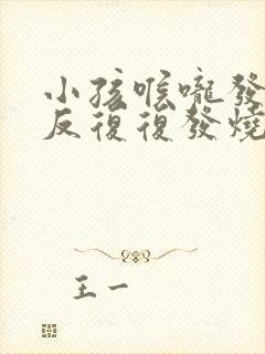 小孩喉咙发炎反反复复发烧