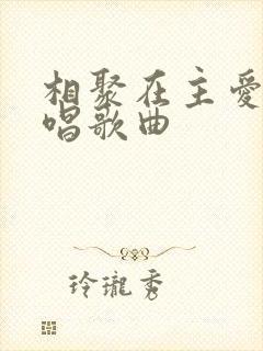 相聚在主爱里原唱歌曲