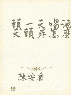 头一天喝酒第二天头疼怎么缓解