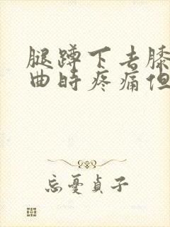 腿蹲下去膝盖弯曲时疼痛但走路不疼