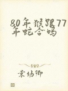 80年猴跟77年蛇合吗