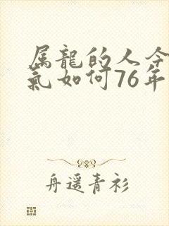 属龙的人今年运气如何76年的龙