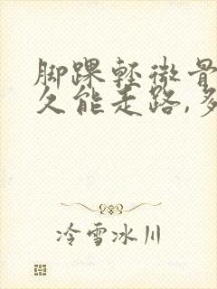 脚踝轻微骨折多久能走路,多久能消肿