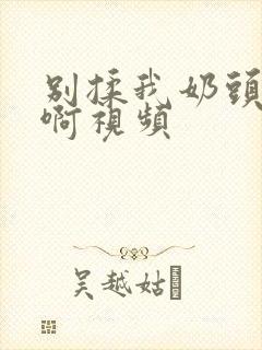 别揉我奶头啊啊啊视频