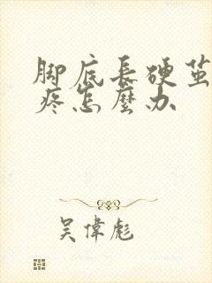 脚底长硬茧走路疼怎么办