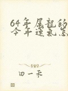 64年属龙的人今年运气怎么样