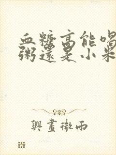 血糖高能喝大米粥还是小米粥