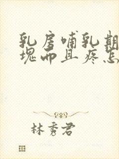 乳房哺乳期有硬块而且疼怎么办