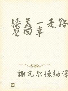 膝盖一走路疼怎么回事