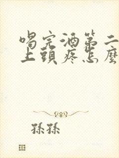 喝完酒第二天早上头疼怎么办缓解