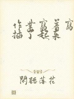 作业写着写着就插了起来